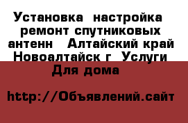 Установка, настройка, ремонт спутниковых антенн - Алтайский край, Новоалтайск г. Услуги » Для дома   